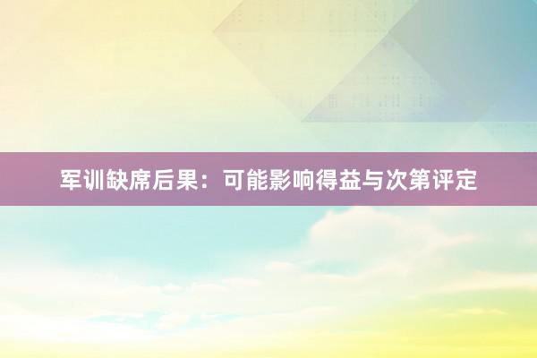 军训缺席后果：可能影响得益与次第评定